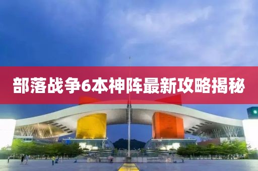 部落战争6本神阵最新攻略揭秘