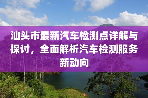 汕头市最新汽车检测点详解与探讨，全面解析汽车检测服务新动向