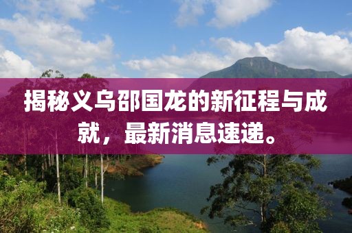 揭秘义乌邵国龙的新征程与成就，最新消息速递。
