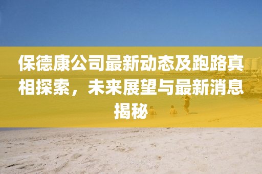 保德康公司最新动态及跑路真相探索，未来展望与最新消息揭秘