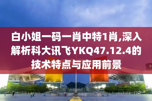 白小姐一码一肖中特1肖,深入解析科大讯飞YKQ47.12.4的技术特点与应用前景