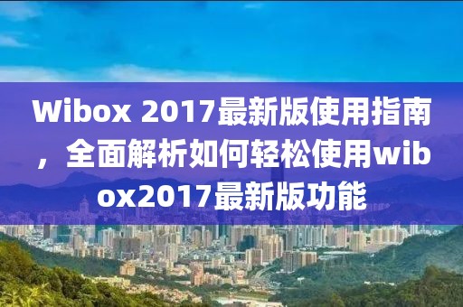 Wibox 2017最新版使用指南，全面解析如何轻松使用wibox2017最新版功能