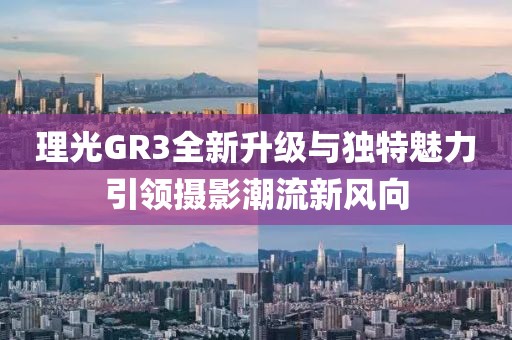 理光GR3全新升级与独特魅力引领摄影潮流新风向
