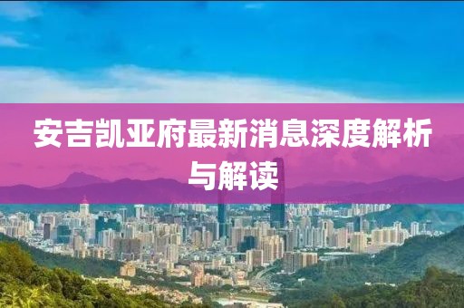 安吉凯亚府最新消息深度解析与解读