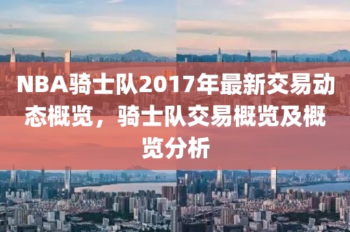 NBA骑士队2017年最新交易动态概览，骑士队交易概览及概览分析