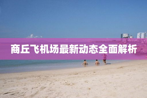 商丘飞机场最新动态全面解析
