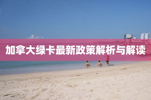 加拿大绿卡最新政策解析与解读