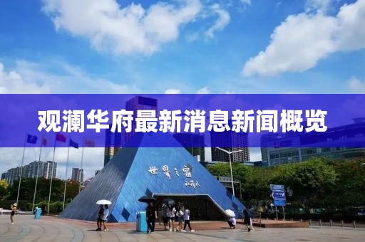 观澜华府最新消息新闻概览