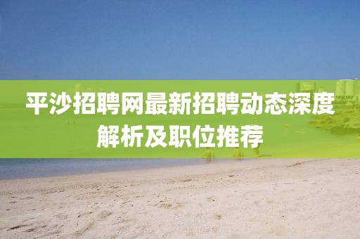 平沙招聘网最新招聘动态深度解析及职位推荐