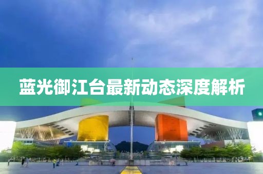 蓝光御江台最新动态深度解析