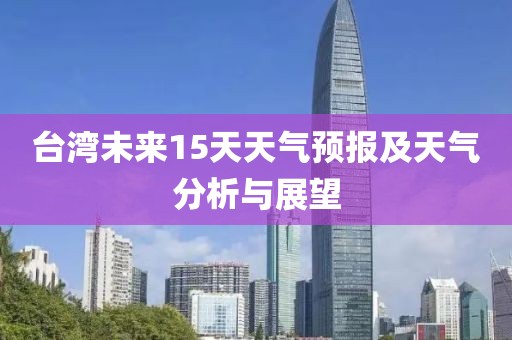 台湾未来15天天气预报及天气分析与展望