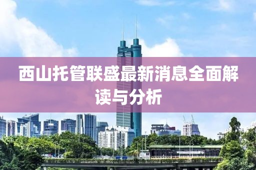 西山托管联盛最新消息全面解读与分析