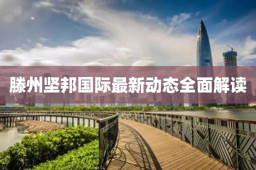 滕州坚邦国际最新动态全面解读