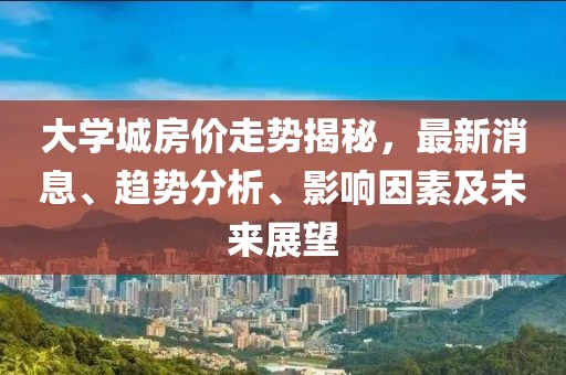 大学城房价走势揭秘，最新消息、趋势分析、影响因素及未来展望