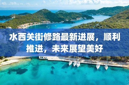 水西关街修路最新进展，顺利推进，未来展望美好
