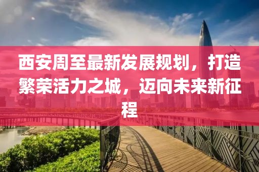 西安周至最新发展规划，打造繁荣活力之城，迈向未来新征程