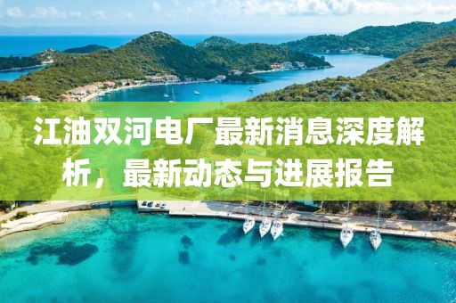 江油双河电厂最新消息深度解析，最新动态与进展报告