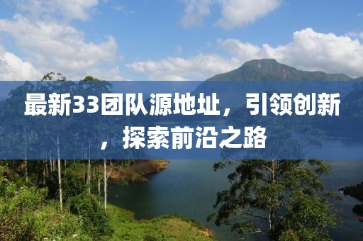 最新33团队源地址，引领创新，探索前沿之路