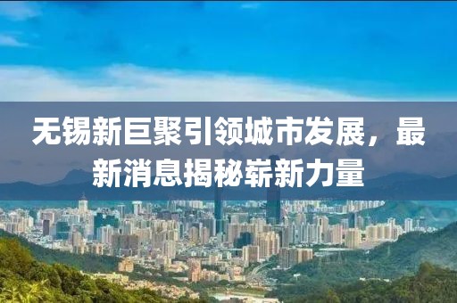 无锡新巨聚引领城市发展，最新消息揭秘崭新力量