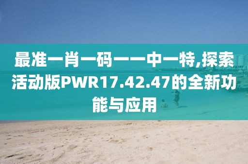 最准一肖一码一一中一特,探索活动版PWR17.42.47的全新功能与应用