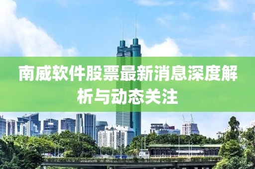 南威软件股票最新消息深度解析与动态关注