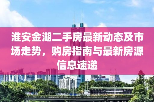 淮安金湖二手房最新动态及市场走势，购房指南与最新房源信息速递