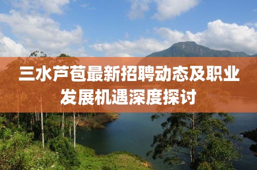 三水芦苞最新招聘动态及职业发展机遇深度探讨