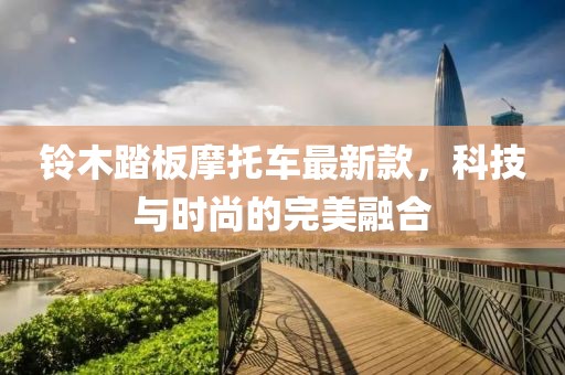 铃木踏板摩托车最新款，科技与时尚的完美融合