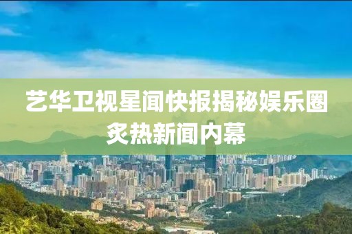 艺华卫视星闻快报揭秘娱乐圈炙热新闻内幕
