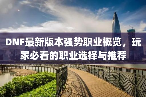 DNF最新版本强势职业概览，玩家必看的职业选择与推荐