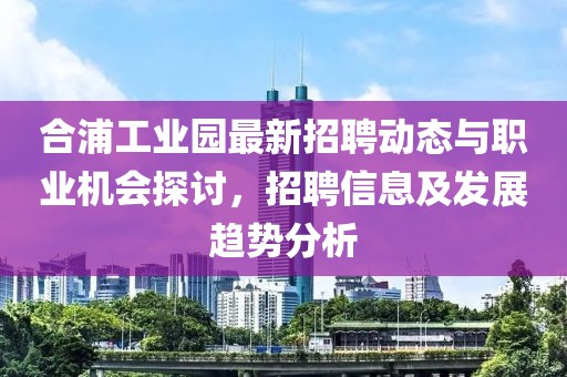 合浦工业园最新招聘动态与职业机会探讨，招聘信息及发展趋势分析