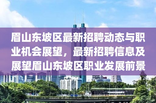 眉山东坡区最新招聘动态与职业机会展望，最新招聘信息及展望眉山东坡区职业发展前景