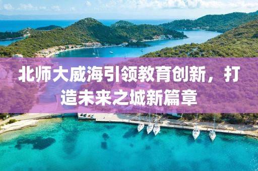 北师大威海引领教育创新，打造未来之城新篇章
