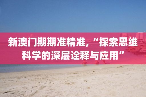 新澳门期期准精准,“探索思维科学的深层诠释与应用”