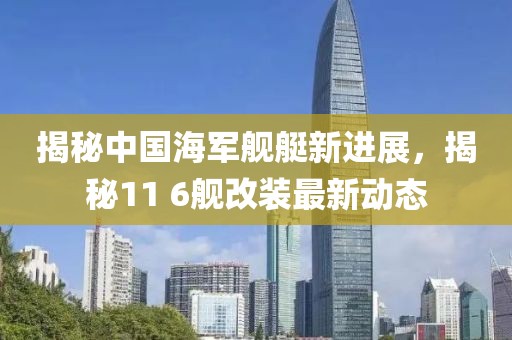 揭秘中国海军舰艇新进展，揭秘11 6舰改装最新动态