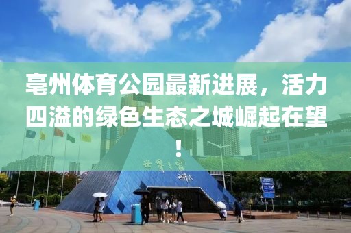 亳州体育公园最新进展，活力四溢的绿色生态之城崛起在望！