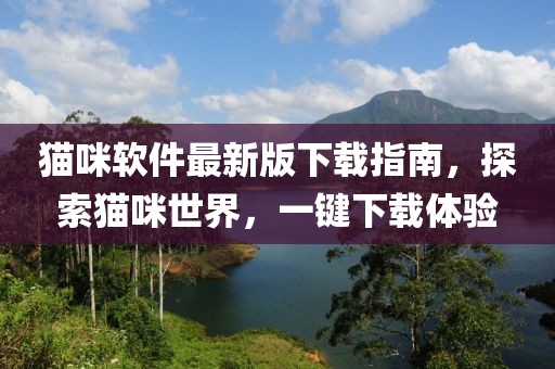 猫咪软件最新版下载指南，探索猫咪世界，一键下载体验