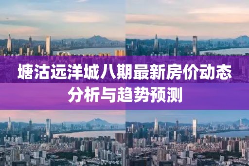 塘沽远洋城八期最新房价动态分析与趋势预测