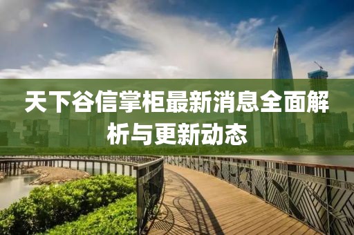 天下谷信掌柜最新消息全面解析与更新动态