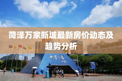 菏泽万家新城最新房价动态及趋势分析