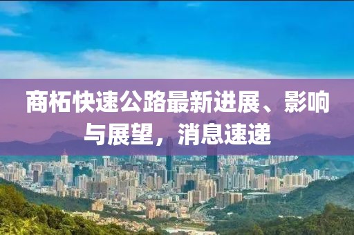 商柘快速公路最新进展、影响与展望，消息速递