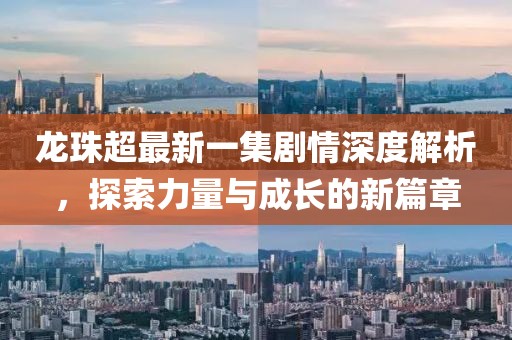龙珠超最新一集剧情深度解析，探索力量与成长的新篇章