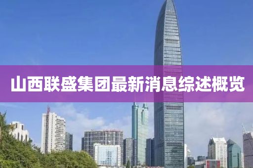 山西联盛集团最新消息综述概览