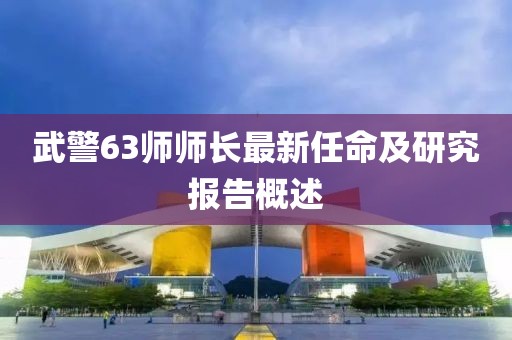 武警63师师长最新任命及研究报告概述