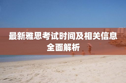 最新雅思考试时间及相关信息全面解析