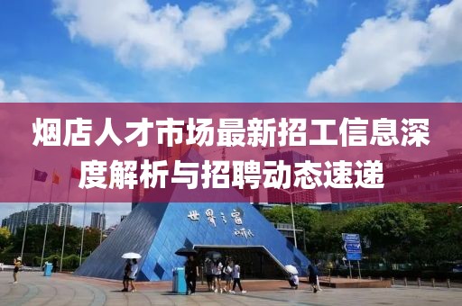 烟店人才市场最新招工信息深度解析与招聘动态速递