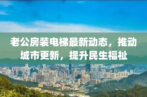 老公房装电梯最新动态，推动城市更新，提升民生福祉