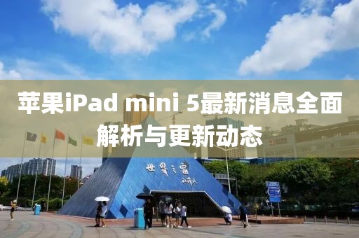 苹果iPad mini 5最新消息全面解析与更新动态