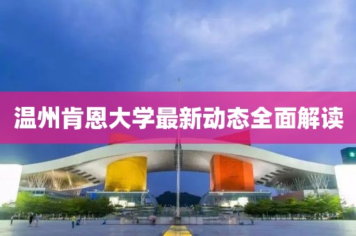 温州肯恩大学最新动态全面解读