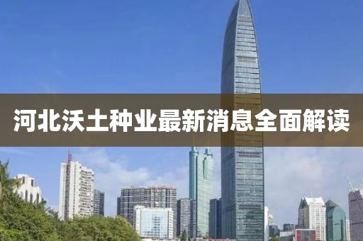 河北沃土种业最新消息全面解读